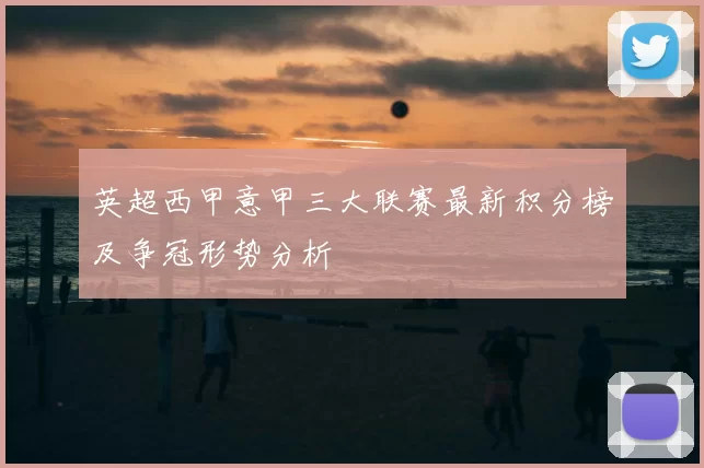 英超西甲意甲三大联赛最新积分榜及争冠形势分析