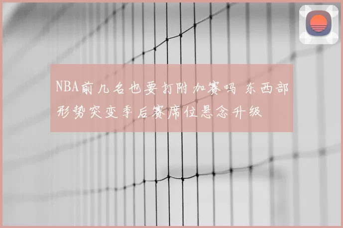 NBA前几名也要打附加赛吗 东西部形势突变季后赛席位悬念升级