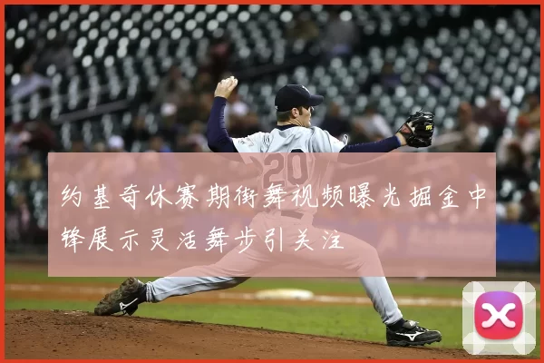 约基奇休赛期街舞视频曝光掘金中锋展示灵活舞步引关注