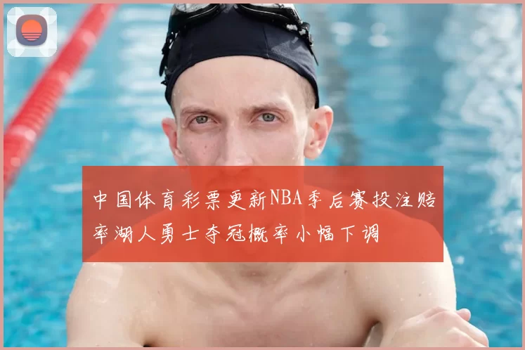 中国体育彩票更新NBA季后赛投注赔率湖人勇士夺冠概率小幅下调