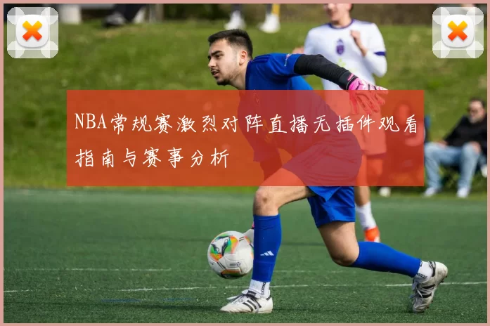 NBA常规赛激烈对阵直播无插件观看指南与赛事分析