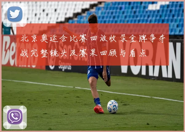 北京奥运会比赛回放收录金牌争夺战完整镜头及赛果回顾与看点