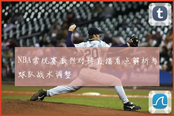 NBA常规赛激烈对阵直播看点解析与球队战术调整