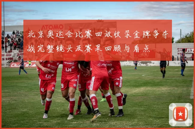 北京奥运会比赛回放收录金牌争夺战完整镜头及赛果回顾与看点