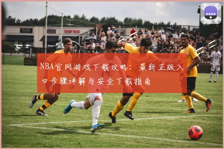 NBA官网游戏下载攻略:最新正版入口步骤详解与安全下载指南