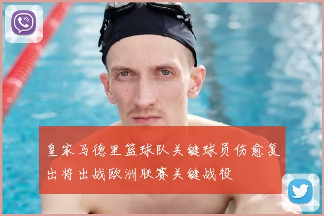 皇家马德里篮球队关键球员伤愈复出将出战欧洲联赛关键战役