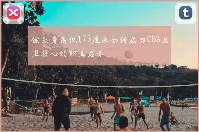 徐杰身高仅173厘米如何成为CBA后卫核心的职业启示