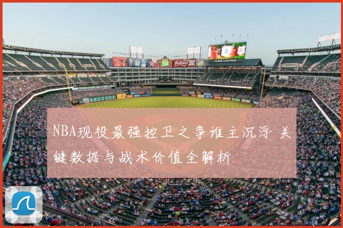 NBA现役最强控卫之争谁主沉浮 关键数据与战术价值全解析
