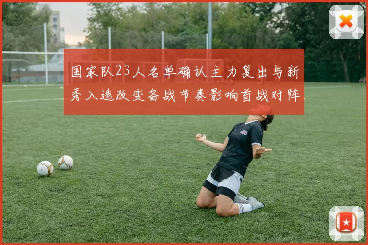 国家队23人名单确认主力复出与新秀入选改变备战节奏影响首战对阵策略