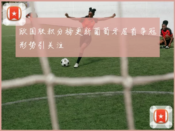 欧国联积分榜更新葡萄牙居首争冠形势引关注