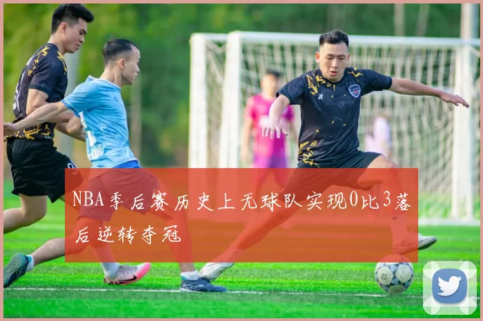 NBA季后赛历史上无球队实现0比3落后逆转夺冠