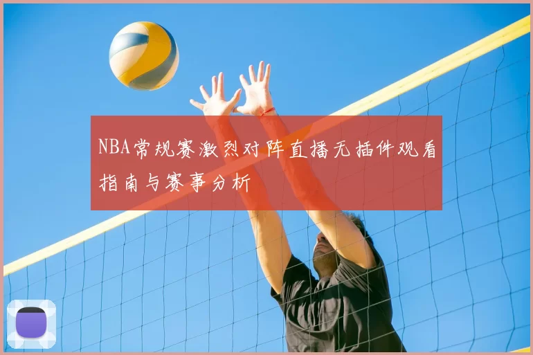NBA常规赛激烈对阵直播无插件观看指南与赛事分析
