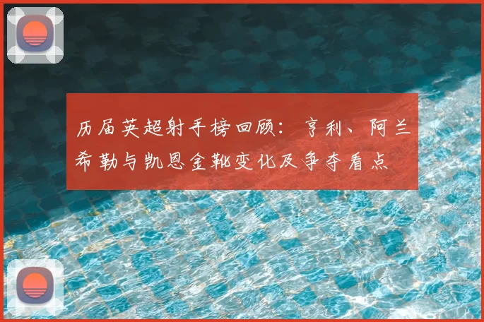 历届英超射手榜回顾:亨利、阿兰希勒与凯恩金靴变化及争夺看点