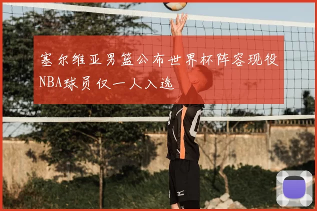 塞尔维亚男篮公布世界杯阵容现役NBA球员仅一人入选