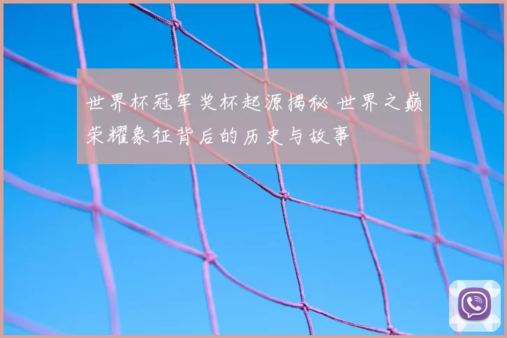 世界杯冠军奖杯起源揭秘 世界之巅荣耀象征背后的历史与故事