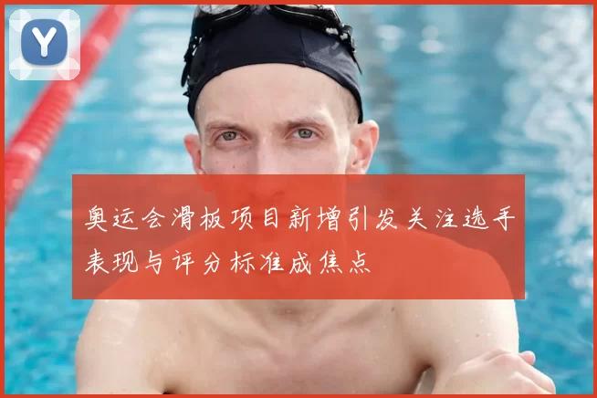 奥运会滑板项目新增引发关注选手表现与评分标准成焦点