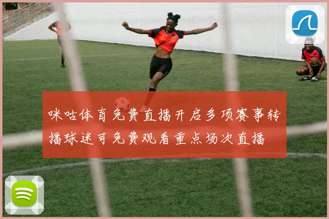 咪咕体育免费直播开启多项赛事转播球迷可免费观看重点场次直播