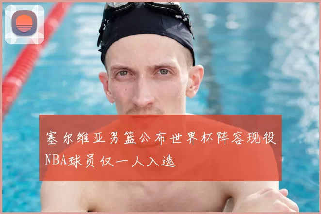 塞尔维亚男篮公布世界杯阵容现役NBA球员仅一人入选