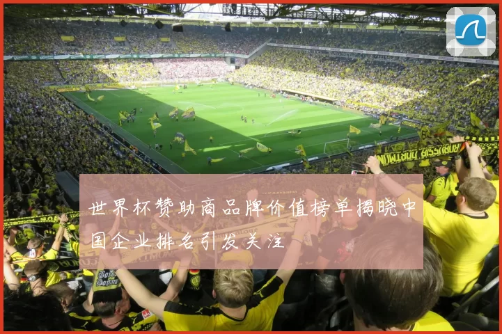 世界杯赞助商品牌价值榜单揭晓中国企业排名引发关注