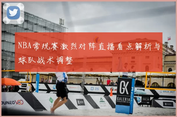 NBA常规赛激烈对阵直播看点解析与球队战术调整