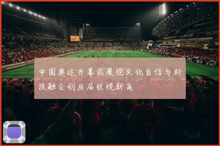 中国奥运开幕式展现文化自信与科技融合创历届收视新高