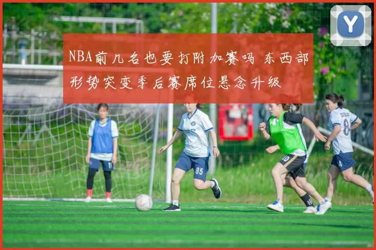 NBA前几名也要打附加赛吗 东西部形势突变季后赛席位悬念升级