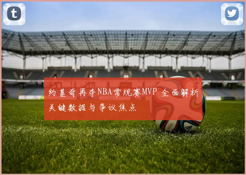 约基奇再夺NBA常规赛MVP 全面解析关键数据与争议焦点
