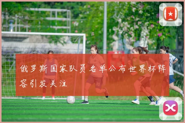 俄罗斯国家队员名单公布世界杯阵容引发关注