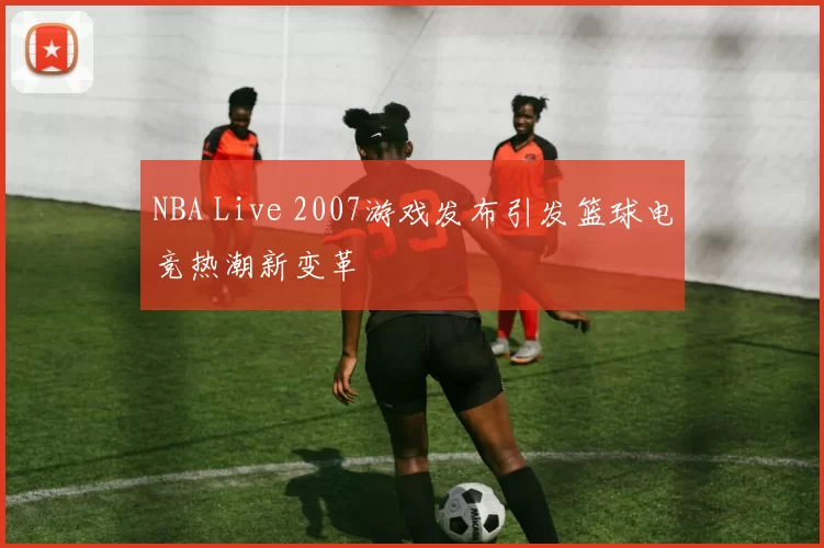 NBA Live 2007游戏发布引发篮球电竞热潮新变革