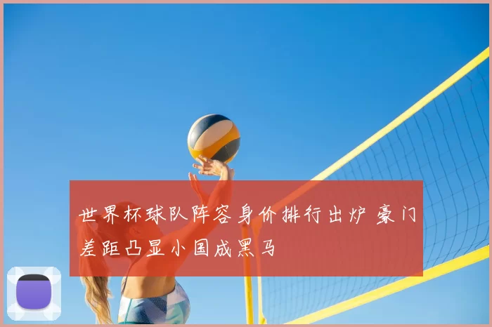 世界杯球队阵容身价排行出炉 豪门差距凸显小国成黑马