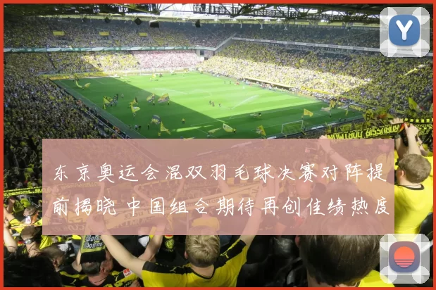 东京奥运会混双羽毛球决赛对阵提前揭晓 中国组合期待再创佳绩热度