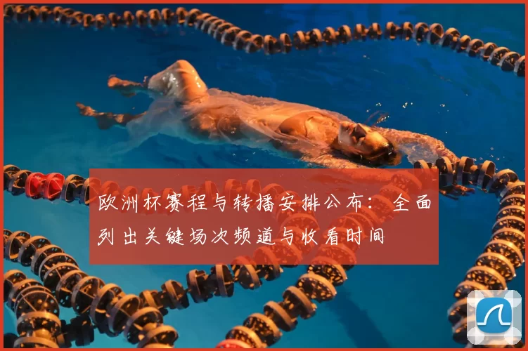 欧洲杯赛程与转播安排公布：全面列出关键场次频道与收看时间