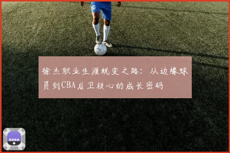 徐杰职业生涯蜕变之路:从边缘球员到CBA后卫核心的成长密码