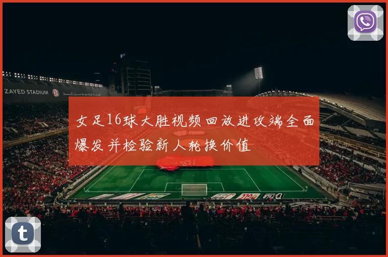 女足16球大胜视频回放进攻端全面爆发并检验新人轮换价值
