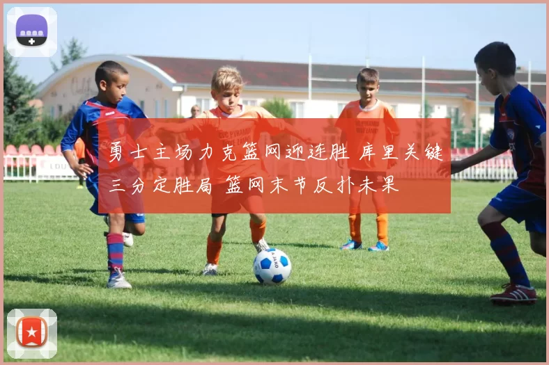勇士主场力克篮网迎连胜 库里关键三分定胜局 篮网末节反扑未果