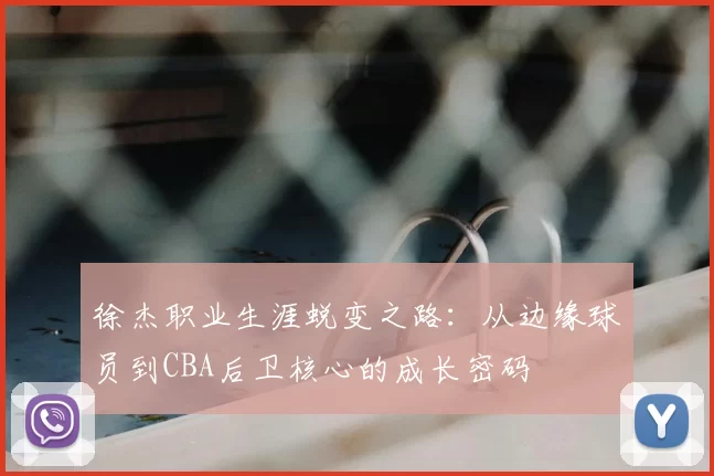 徐杰职业生涯蜕变之路:从边缘球员到CBA后卫核心的成长密码