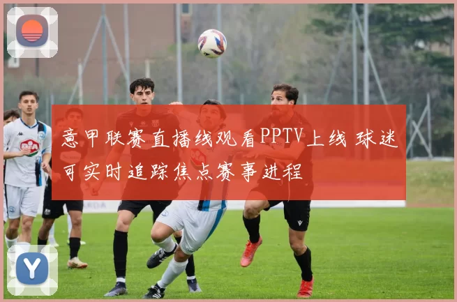 意甲联赛直播线观看PPTV上线 球迷可实时追踪焦点赛事进程