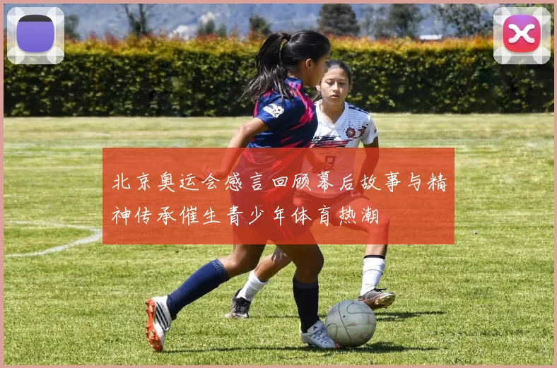 北京奥运会感言回顾幕后故事与精神传承催生青少年体育热潮