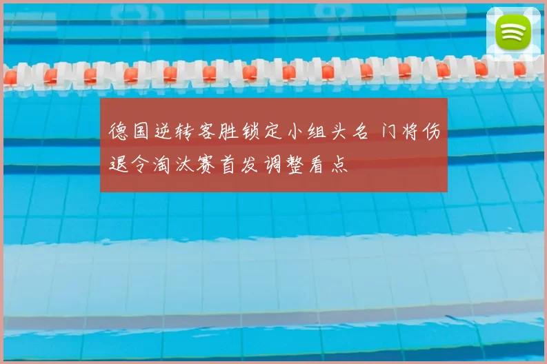德国逆转客胜锁定小组头名 门将伤退令淘汰赛首发调整看点