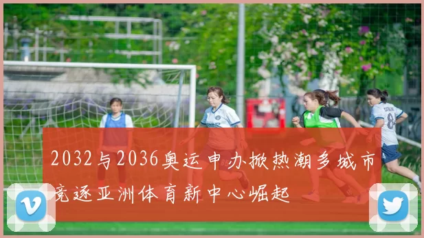 2032与2036奥运申办掀热潮多城市竞逐亚洲体育新中心崛起