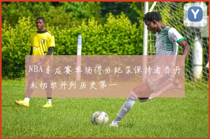 NBA季后赛单场得分纪录保持者乔丹米切尔并列历史第一