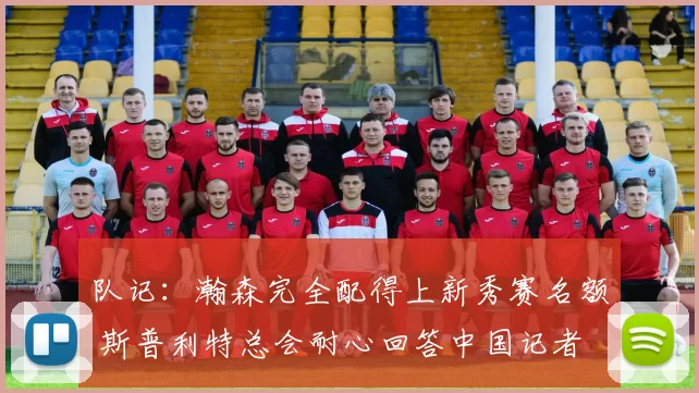 队记:瀚森完全配得上新秀赛名额 斯普利特总会耐心回答中国记者