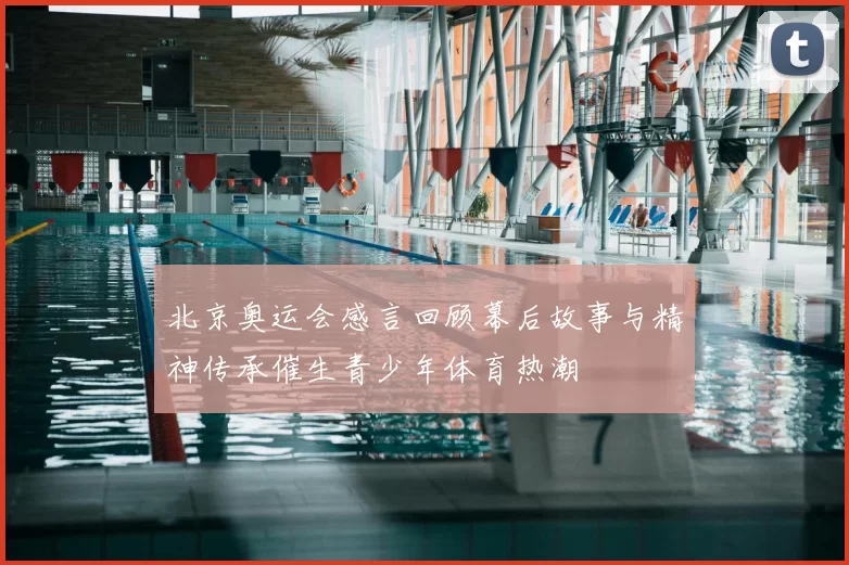 北京奥运会感言回顾幕后故事与精神传承催生青少年体育热潮