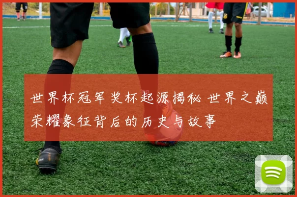 世界杯冠军奖杯起源揭秘 世界之巅荣耀象征背后的历史与故事