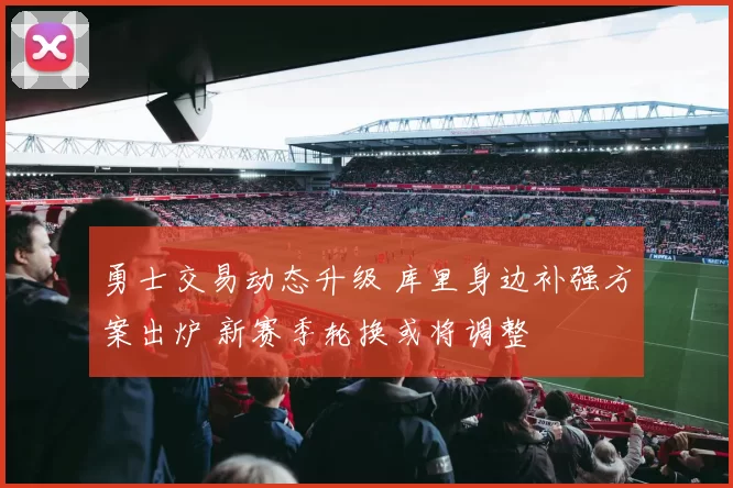 勇士交易动态升级 库里身边补强方案出炉 新赛季轮换或将调整