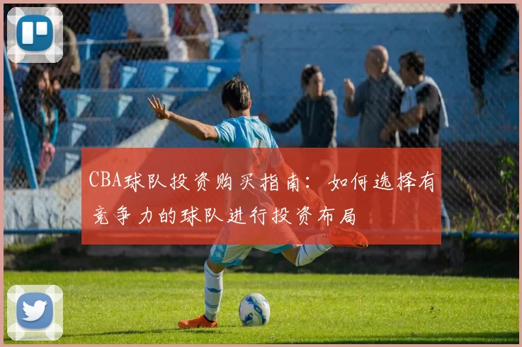 CBA球队投资购买指南：如何选择有竞争力的球队进行投资布局