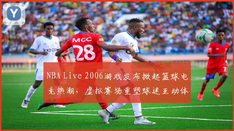 NBA Live 2006游戏发布掀起篮球电竞热潮,虚拟赛场重塑球迷互动体验