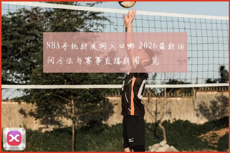 NBA手机新浪网入口哪 2026最新访问方法与赛事直播新闻一览