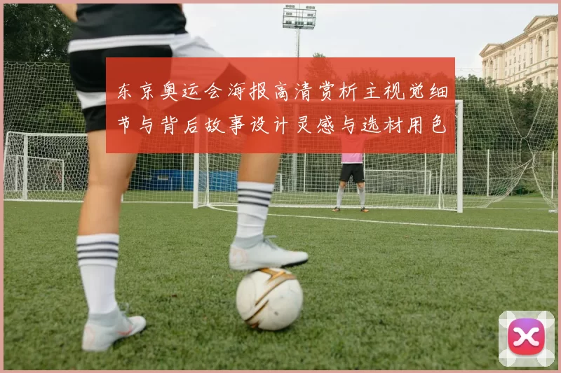 东京奥运会海报高清赏析主视觉细节与背后故事设计灵感与选材用色意图