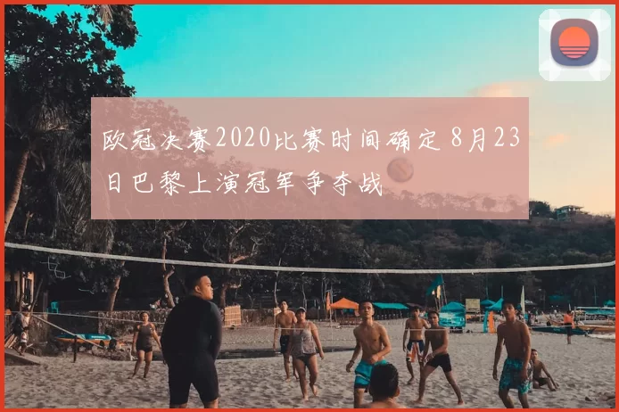 欧冠决赛2020比赛时间确定 8月23日巴黎上演冠军争夺战